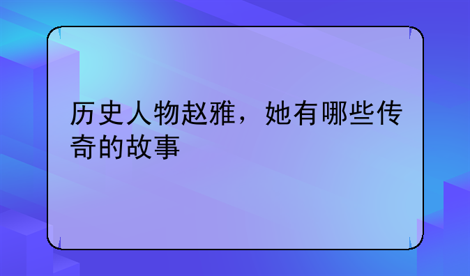 历史人物赵雅，她有哪些传奇的故事