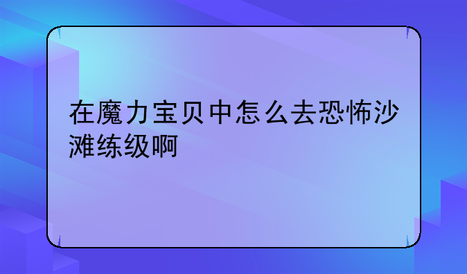 在魔力宝贝中怎么去恐怖沙滩练级啊