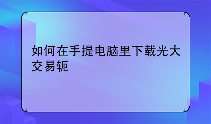 如何在手提电脑里下载光大交易软件