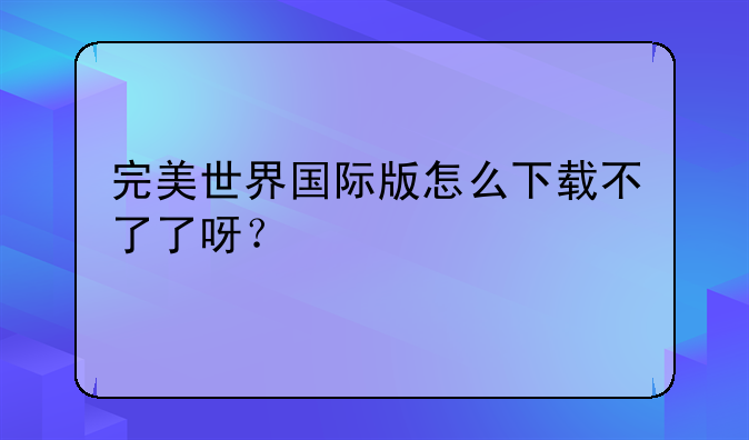 完美世界国际版怎么下载不了了呀？