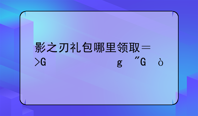 影之刃礼包哪里领取？发几个给我！