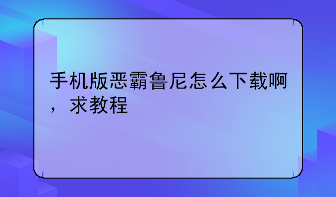 手机版恶霸鲁尼怎么下载啊，求教程