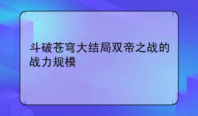 斗破苍穹大结局双帝之战的战力规模