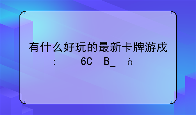 有什么好玩的最新卡牌游戏推荐吗？