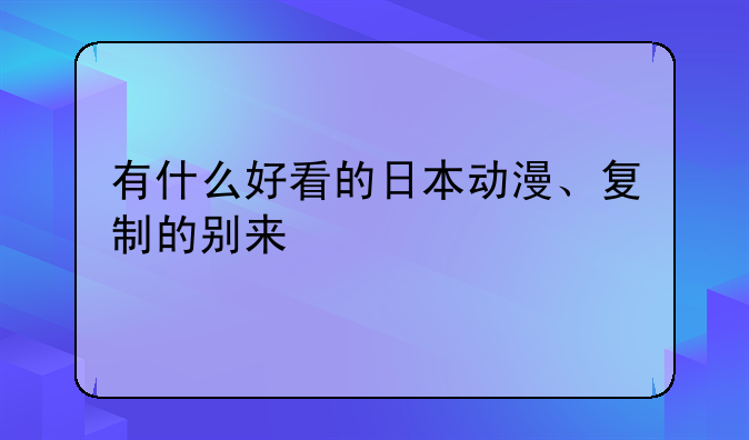 有什么好看的日本动漫、复制的别来