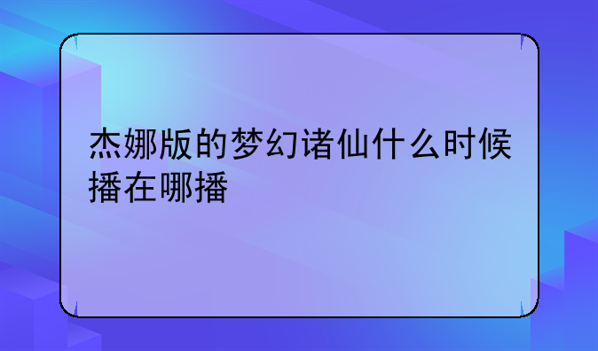 杰娜版的梦幻诸仙什么时候播在哪播