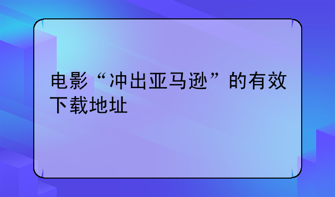 电影“冲出亚马逊”的有效下载地址