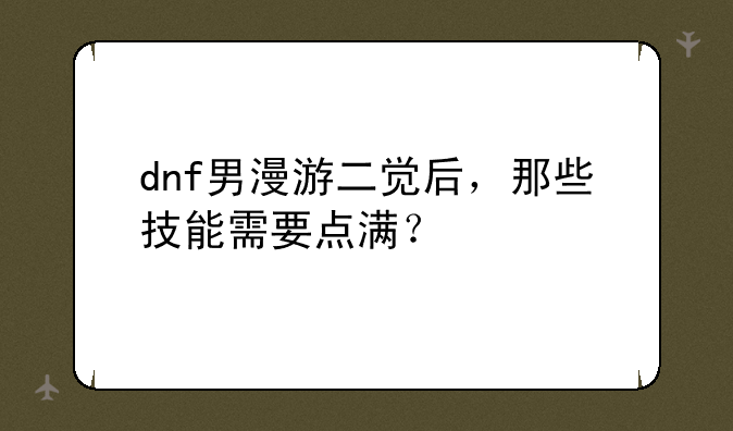 dnf男漫游二觉后，那些技能需要点满？