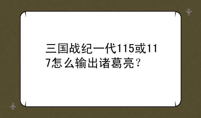 三国战纪一代115或117怎么输出诸葛亮？