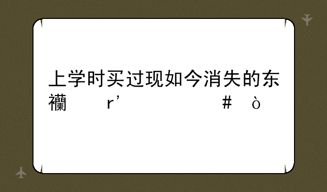 上学时买过现如今消失的东西有什么？