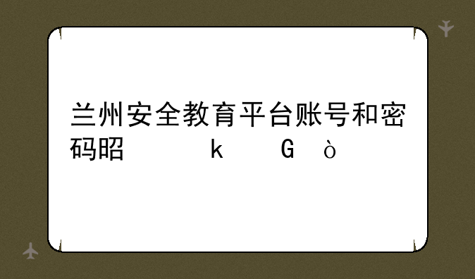 兰州安全教育平台账号和密码是多少？