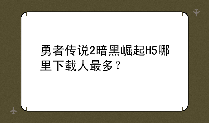 勇者传说2暗黑崛起H5哪里下载人最多？