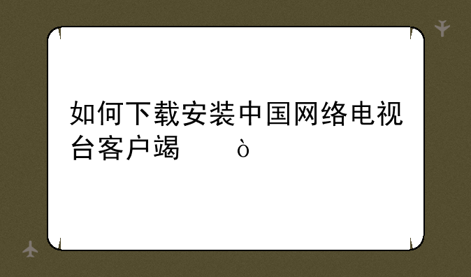 如何下载安装中国网络电视台客户端？