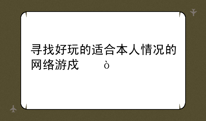 寻找好玩的适合本人情况的网络游戏！