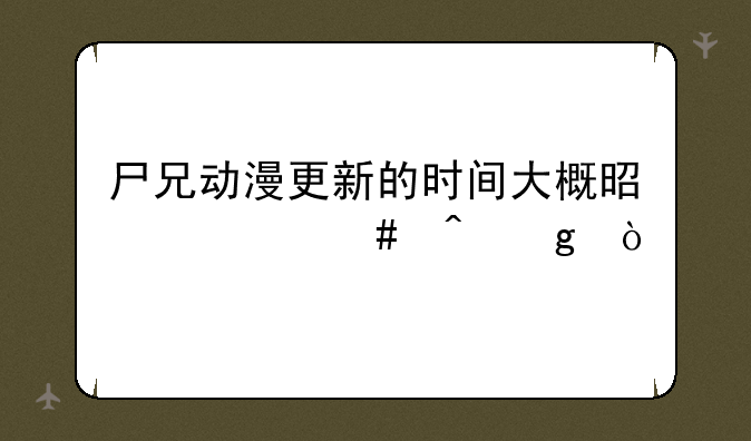 尸兄动漫更新的时间大概是什么时候？