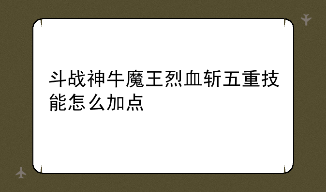 斗战神牛魔王烈血斩五重技能怎么加点