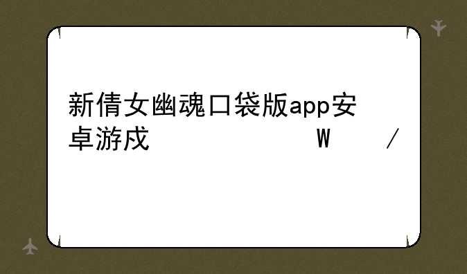 新倩女幽魂口袋版app安卓游戏如何下载
