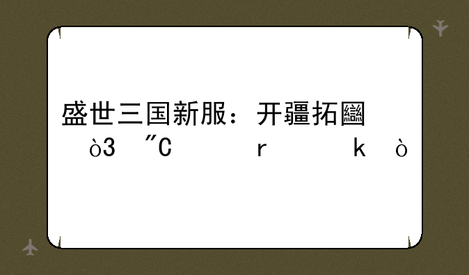 盛世三国新服：开疆拓土，成就霸业！