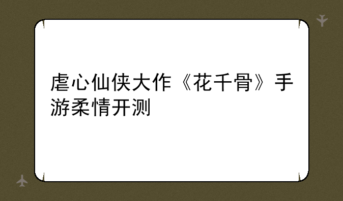 虐心仙侠大作《花千骨》手游柔情开测