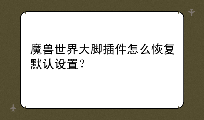 魔兽世界大脚插件怎么恢复默认设置？