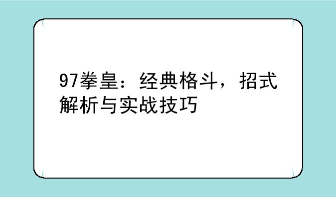 97拳皇：经典格斗，招式解析与实战技巧