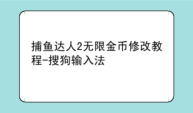 捕鱼达人2无限金币修改教程-搜狗输入法