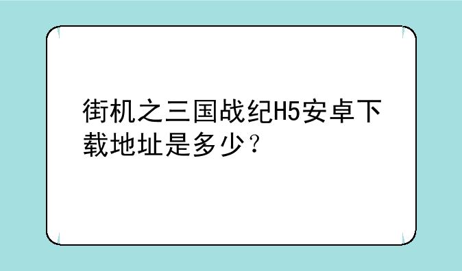 街机之三国战纪H5安卓下载地址是多少？