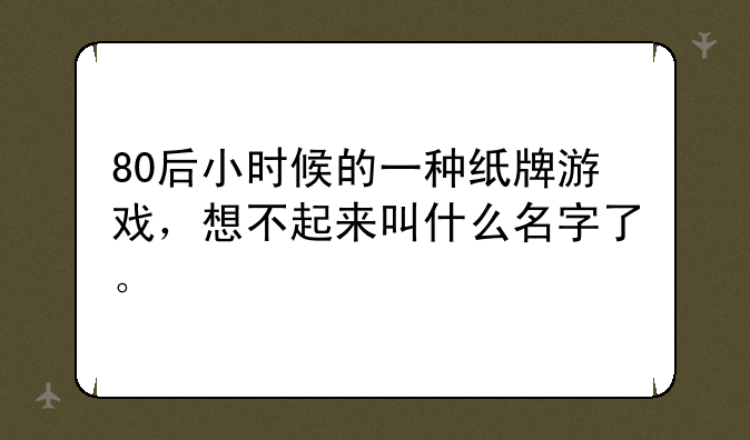 80后小时候的一种纸牌游戏，想不起来叫什么名字了。