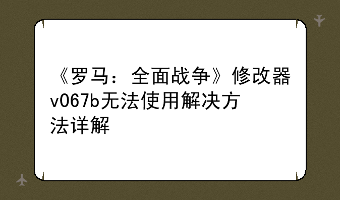 《罗马：全面战争》修改器v067b无法使用解决方法详解