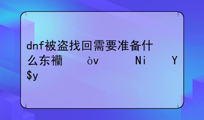 dnf被盗找回需要准备什么东西？说是挑战书，要多少？