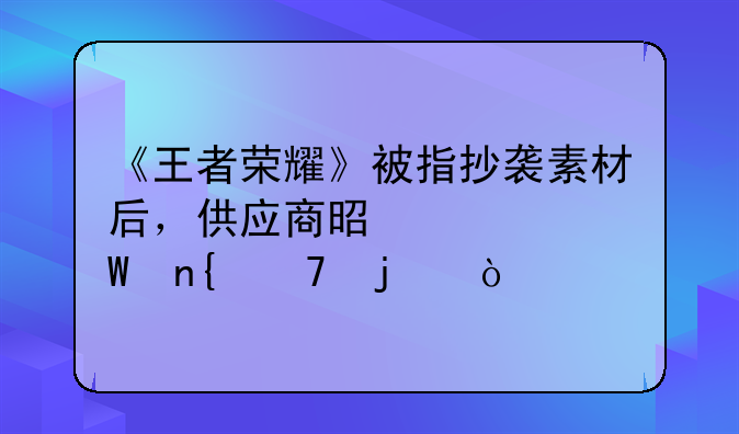 《王者荣耀》被指抄袭素材后，供应商是如何回复的？