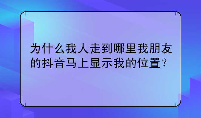 为什么我人走到哪里我朋友的抖音马上显示我的位置？