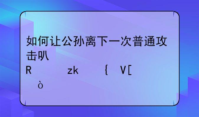 如何让公孙离下一次普通攻击可以一次释放两枚飞镖？