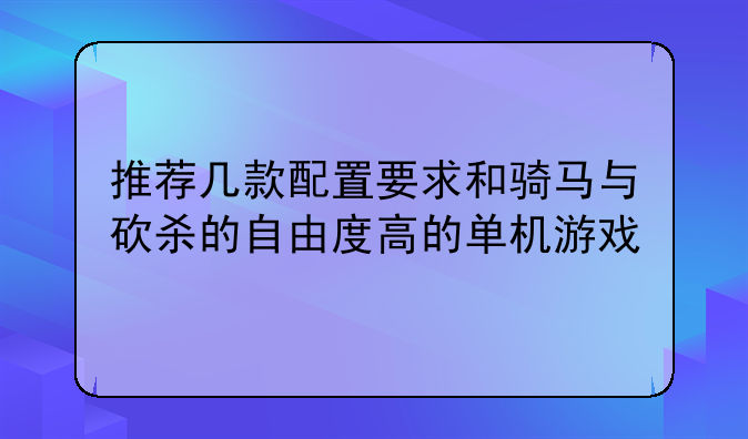 推荐几款配置要求和骑马与砍杀的自由度高的单机游戏