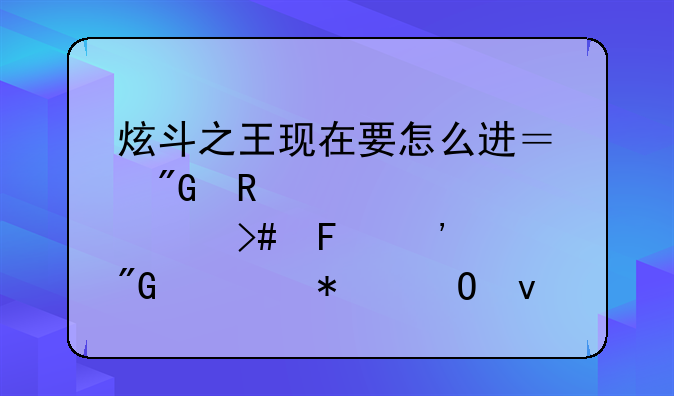 炫斗之王现在要怎么进？我用激活码又告诉我活动结束