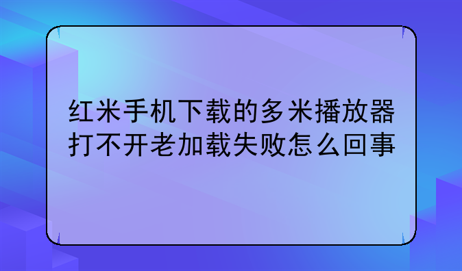 红米手机下载的多米播放器打不开老加载失败怎么回事