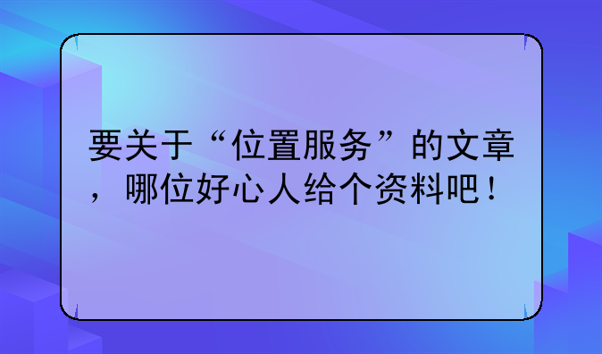要关于“位置服务”的文章，哪位好心人给个资料吧！