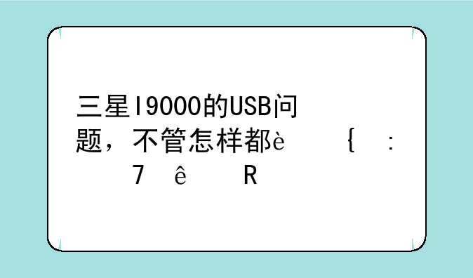 三星I9000的USB问题，不管怎样都连接不了电脑