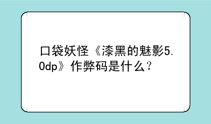 口袋妖怪《漆黑的魅影5.0dp》作弊码是什么？