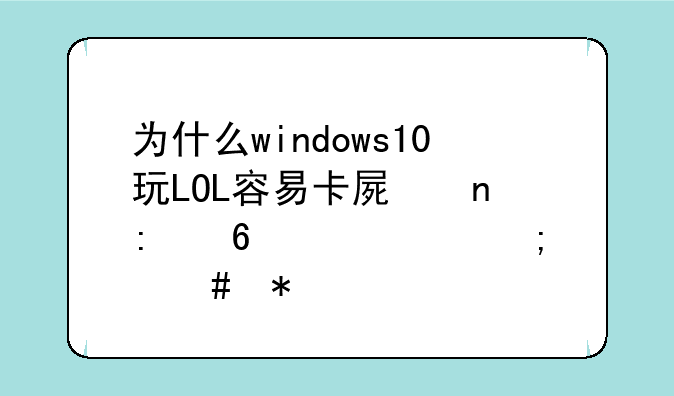 为什么windows10玩LOL容易卡屏直接卡死该怎么办