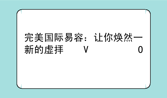 完美国际易容：让你焕然一新的虚拟整容体验
