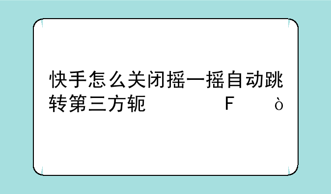 快手怎么关闭摇一摇自动跳转第三方软件呢？