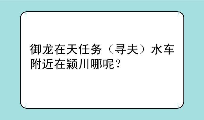 御龙在天任务（寻夫）水车附近在颖川哪呢？