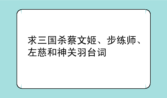 求三国杀蔡文姬、步练师、左慈和神关羽台词