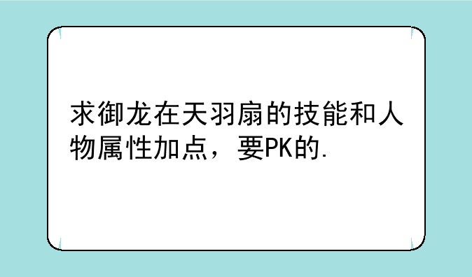 求御龙在天羽扇的技能和人物属性加点，要PK的.