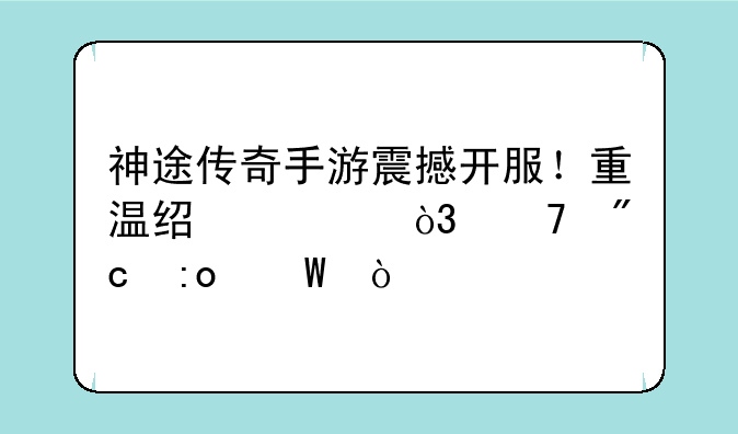神途传奇手游震撼开服！重温经典，再战玛法！