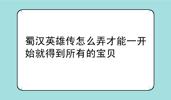 蜀汉英雄传怎么弄才能一开始就得到所有的宝贝