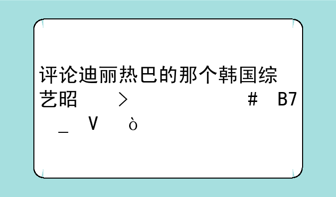 评论迪丽热巴的那个韩国综艺是叫什么名字啊？