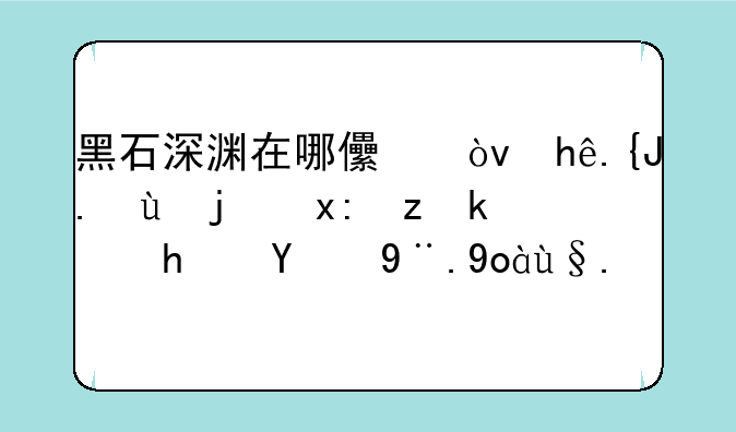 黑石深渊在哪儿？探索这款热门游戏的核心机制