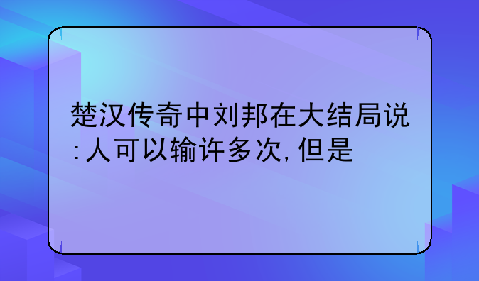 楚汉传奇中刘邦在大结局说:人可以输许多次,但是